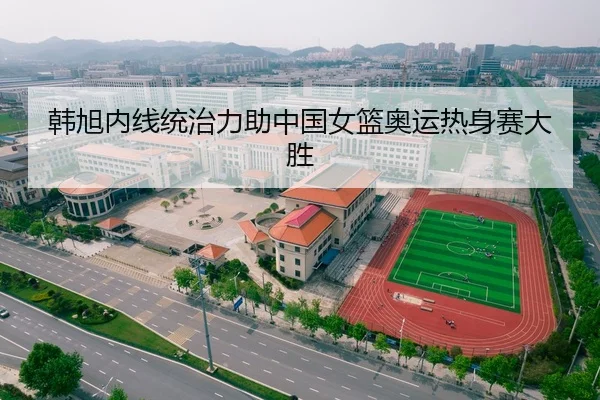 韩旭内线统治力助中国女篮奥运热身赛大胜