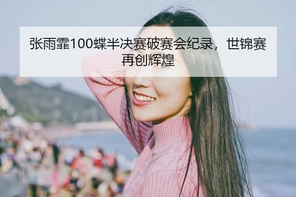 张雨霏100蝶半决赛破赛会纪录，世锦赛再创辉煌