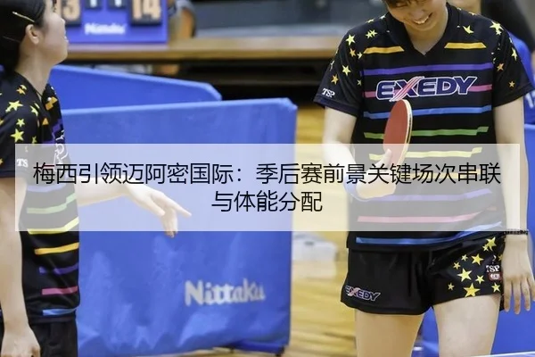 梅西引领迈阿密国际：季后赛前景关键场次串联与体能分配