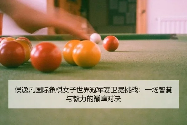 侯逸凡国际象棋女子世界冠军赛卫冕挑战：一场智慧与毅力的巅峰对决