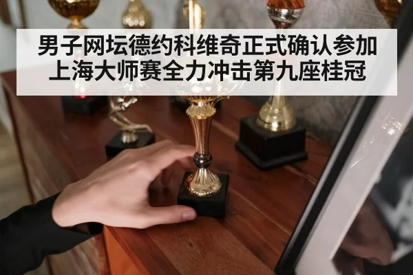 男子网坛德约科维奇正式确认参加上海大师赛全力冲击第九座桂冠