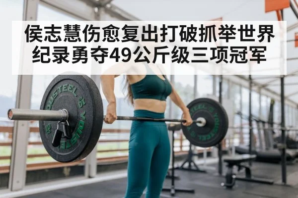 侯志慧伤愈复出打破抓举世界纪录勇夺49公斤级三项冠军