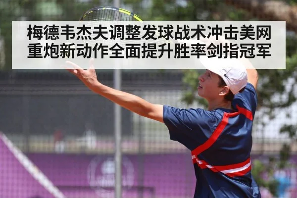 梅德韦杰夫调整发球战术冲击美网 重炮新动作全面提升胜率剑指冠军