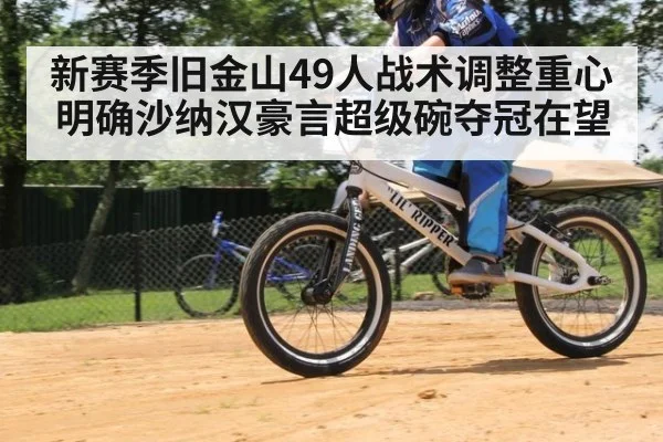 新赛季旧金山49人战术调整重心明确沙纳汉豪言超级碗夺冠在望